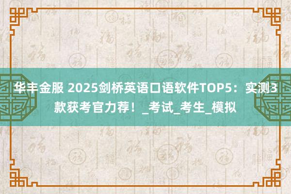 华丰金服 2025剑桥英语口语软件TOP5：实测3款获考官力荐！_考试_考生_模拟