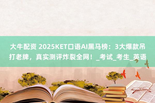 大牛配资 2025KET口语AI黑马榜：3大爆款吊打老牌，真实测评炸裂全网！_考试_考生_英语