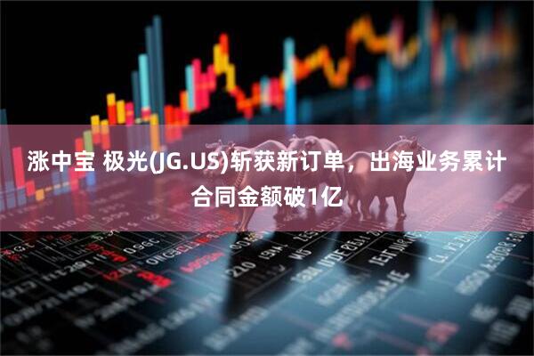 涨中宝 极光(JG.US)斩获新订单，出海业务累计合同金额破1亿