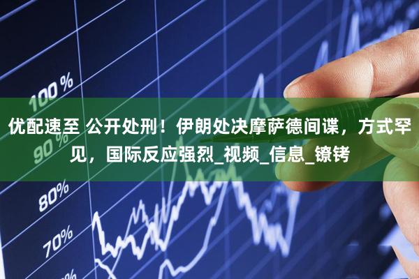 优配速至 公开处刑！伊朗处决摩萨德间谍，方式罕见，国际反应强烈_视频_信息_镣铐