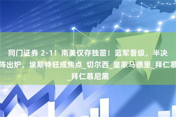 同门证券 2-1！南美仅存独苗！蓝军晋级，半决赛对阵出炉，埃斯特旺成焦点_切尔西_皇家马德里_拜仁慕尼黑