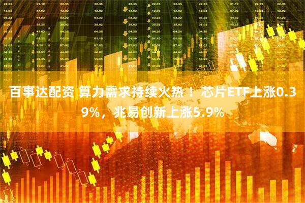 百事达配资 算力需求持续火热 ！芯片ETF上涨0.39%，兆易创新上涨5.9%