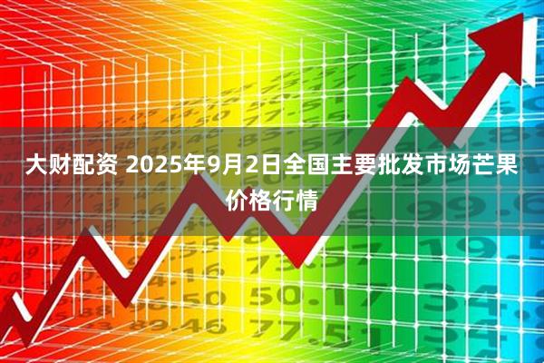 大财配资 2025年9月2日全国主要批发市场芒果价格行情