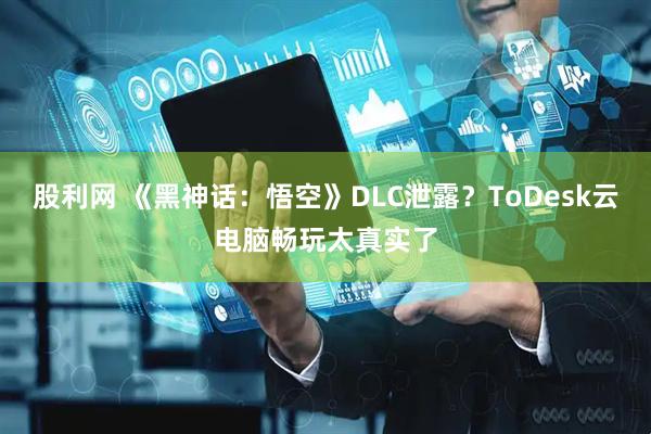 股利网 《黑神话：悟空》DLC泄露？ToDesk云电脑畅玩太真实了